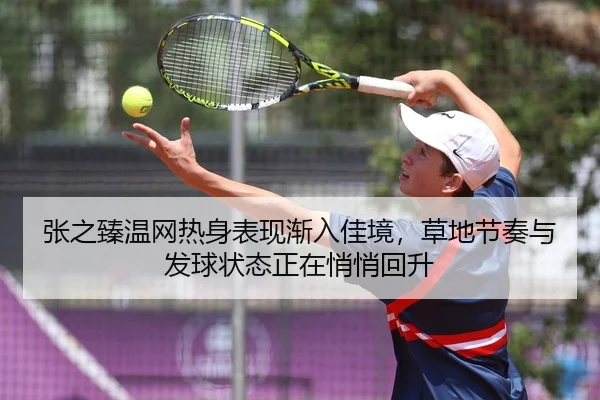 张之臻温网热身表现渐入佳境，草地节奏与发球状态正在悄悄回升