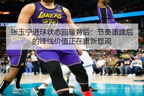 张玉宁进球状态回暖背后：节奏重建后的锋线价值正在重新显现