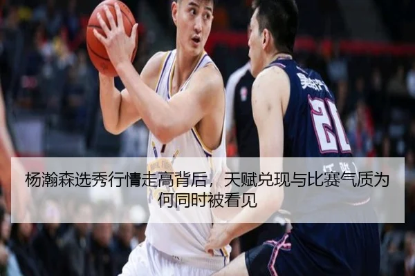 杨瀚森选秀行情走高背后，天赋兑现与比赛气质为何同时被看见