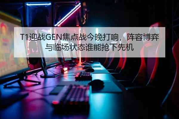 T1迎战GEN焦点战今晚打响，阵容博弈与临场状态谁能抢下先机（kaiyun）
